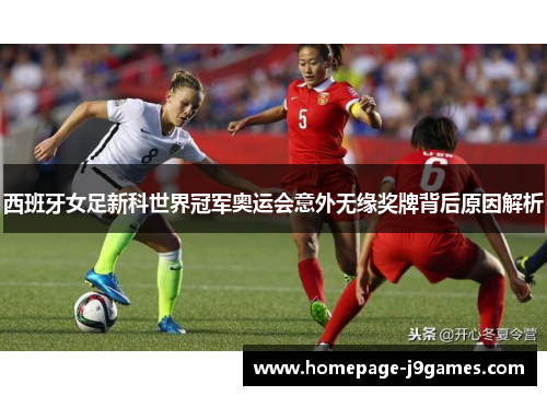 西班牙女足新科世界冠军奥运会意外无缘奖牌背后原因解析