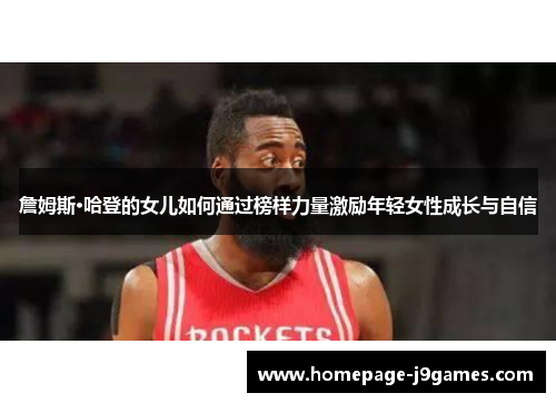 詹姆斯·哈登的女儿如何通过榜样力量激励年轻女性成长与自信