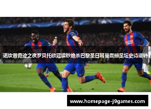 诺坎普奇迹之夜罗贝托欧冠读秒绝杀巴黎圣日耳曼震撼足坛史诗逆转